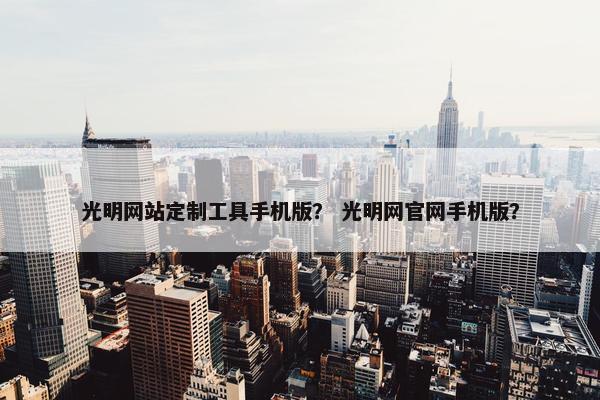 光明网站定制工具手机版？ 光明网官网手机版？