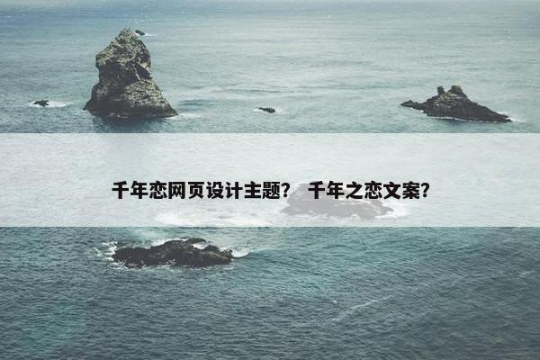 千年恋网页设计主题？ 千年之恋文案？