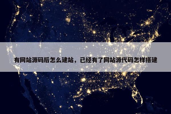 有网站源码后怎么建站，已经有了网站源代码怎样搭建
