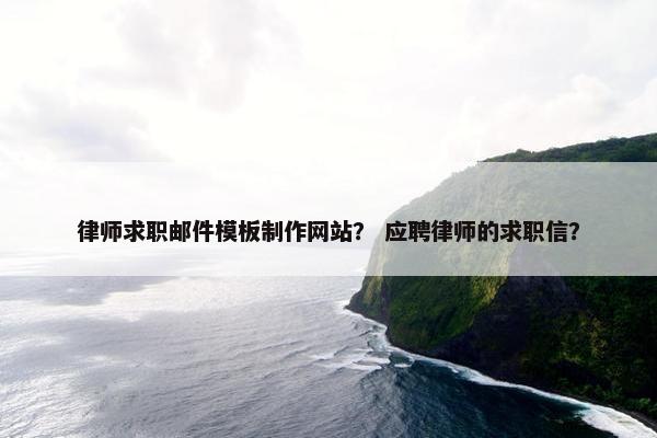 律师求职邮件模板制作网站？ 应聘律师的求职信？