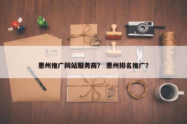 惠州推广网站服务商？ 惠州排名推广？