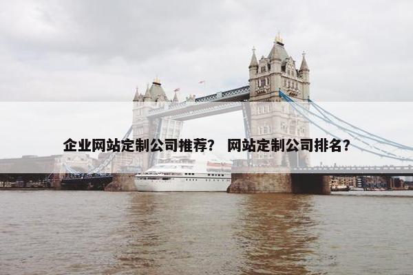 企业网站定制公司推荐？ 网站定制公司排名？