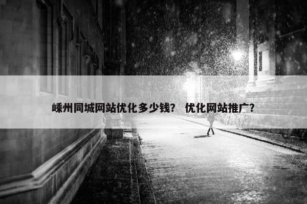 嵊州同城网站优化多少钱？ 优化网站推广？