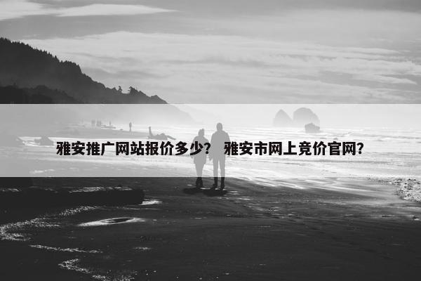 雅安推广网站报价多少？ 雅安市网上竞价官网？