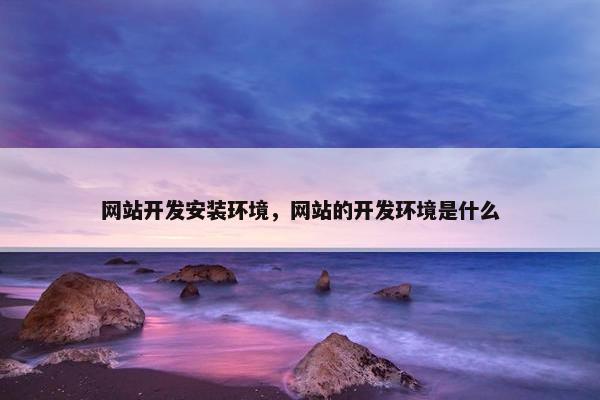 网站开发安装环境，网站的开发环境是什么