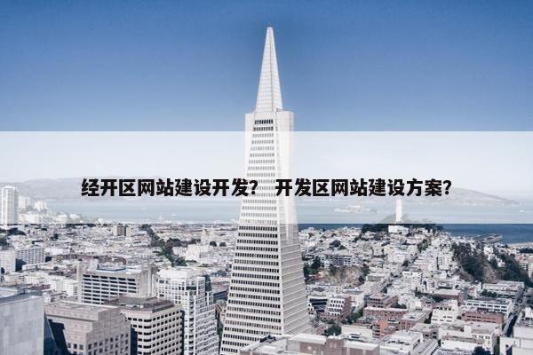 经开区网站建设开发？ 开发区网站建设方案？