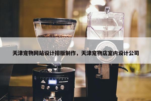 天津宠物网站设计排版制作，天津宠物店室内设计公司
