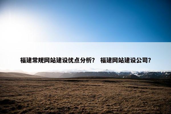 福建常规网站建设优点分析？ 福建网站建设公司？