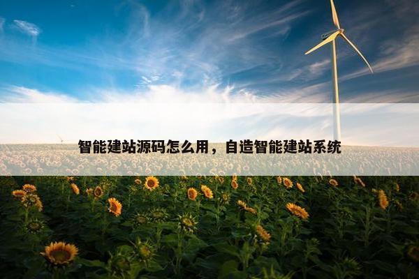 智能建站源码怎么用，自造智能建站系统