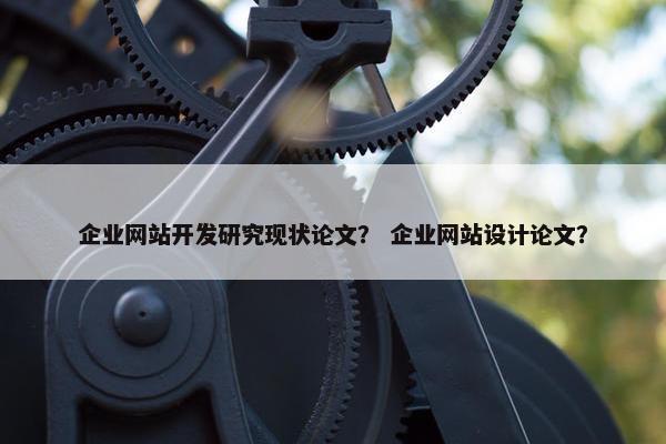 企业网站开发研究现状论文？ 企业网站设计论文？