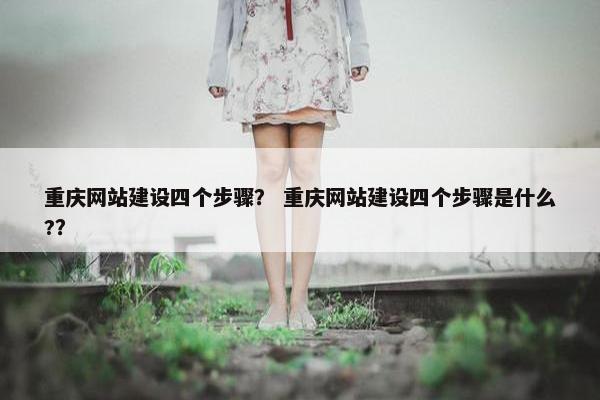重庆网站建设四个步骤？ 重庆网站建设四个步骤是什么?？