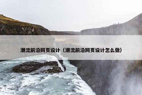 潮流前沿网页设计（潮流前沿网页设计怎么做）