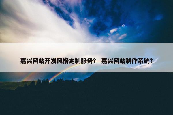 嘉兴网站开发风格定制服务？ 嘉兴网站制作系统？