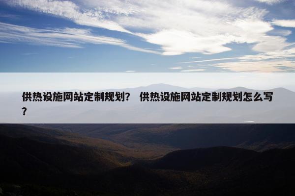 供热设施网站定制规划？ 供热设施网站定制规划怎么写？