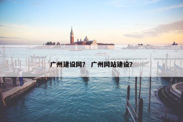 广州建设网？ 广州网站建设？