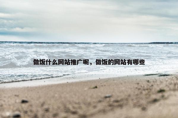 做饭什么网站推广呢，做饭的网站有哪些