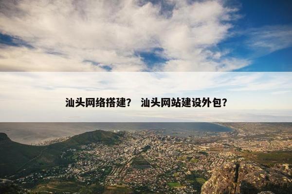 汕头网络搭建？ 汕头网站建设外包？