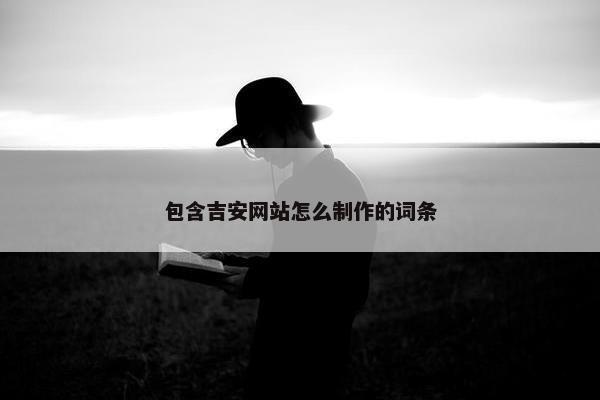 包含吉安网站怎么制作的词条