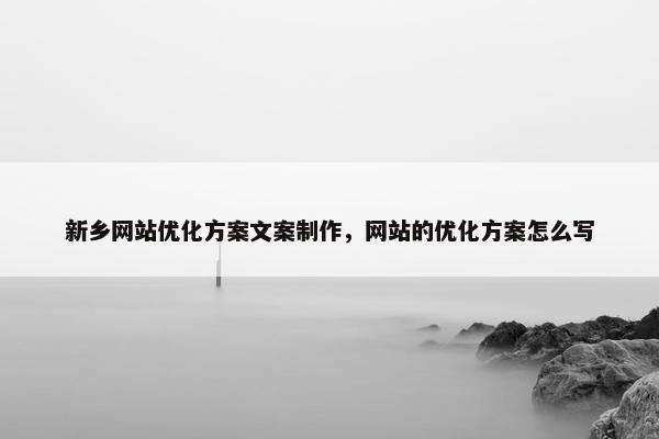 新乡网站优化方案文案制作，网站的优化方案怎么写