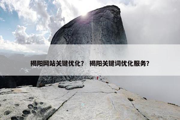 揭阳网站关键优化？ 揭阳关键词优化服务？