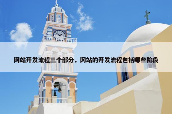 网站开发流程三个部分，网站的开发流程包括哪些阶段