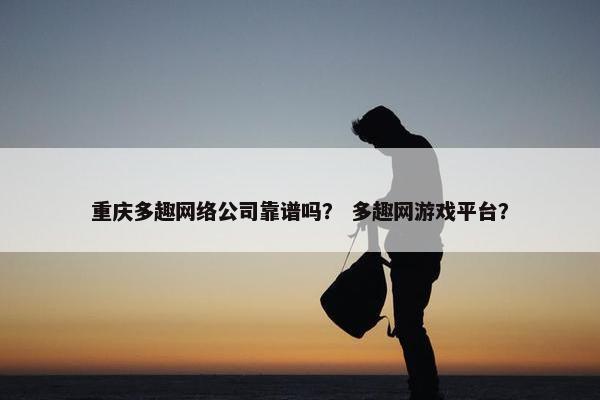 重庆多趣网络公司靠谱吗？ 多趣网游戏平台？