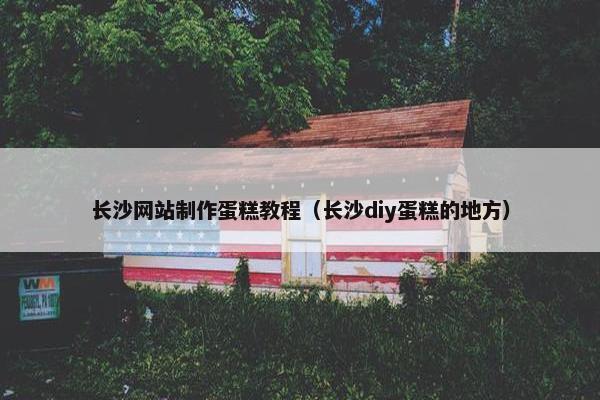 长沙网站制作蛋糕教程（长沙diy蛋糕的地方）
