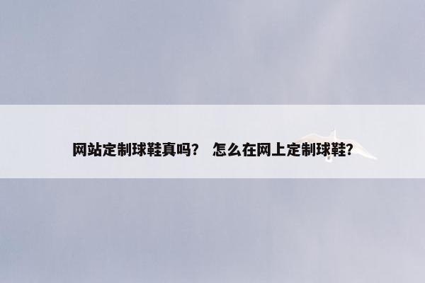 网站定制球鞋真吗？ 怎么在网上定制球鞋？
