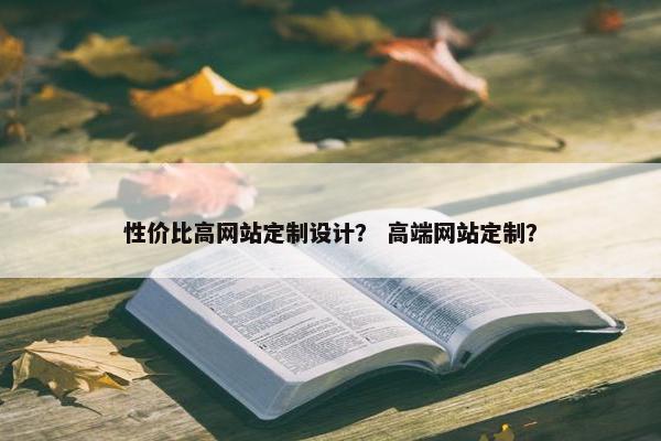 性价比高网站定制设计？ 高端网站定制？