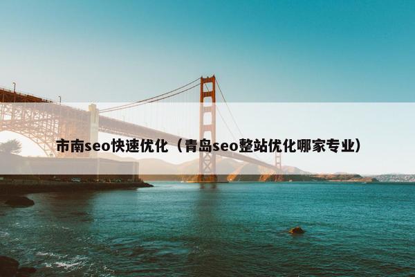市南seo快速优化（青岛seo整站优化哪家专业）