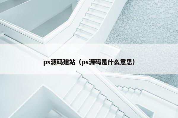 ps源码建站（ps源码是什么意思）