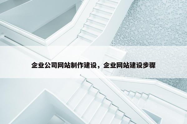 企业公司网站制作建设，企业网站建设步骤