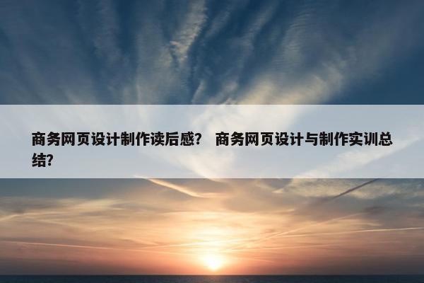 商务网页设计制作读后感？ 商务网页设计与制作实训总结？
