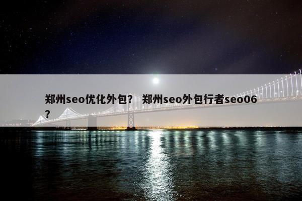 郑州seo优化外包？ 郑州seo外包行者seo06？