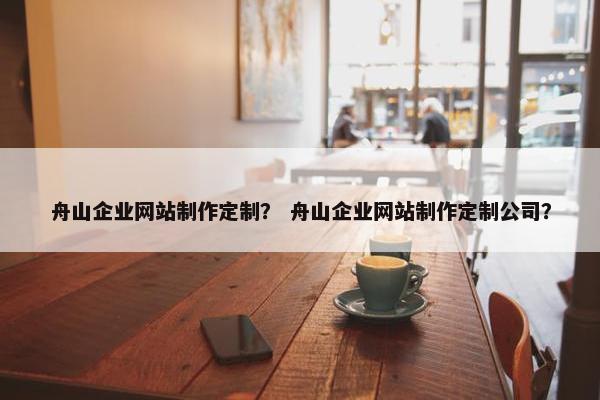 舟山企业网站制作定制？ 舟山企业网站制作定制公司？