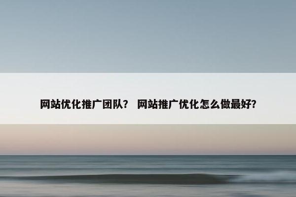 网站优化推广团队？ 网站推广优化怎么做最好？