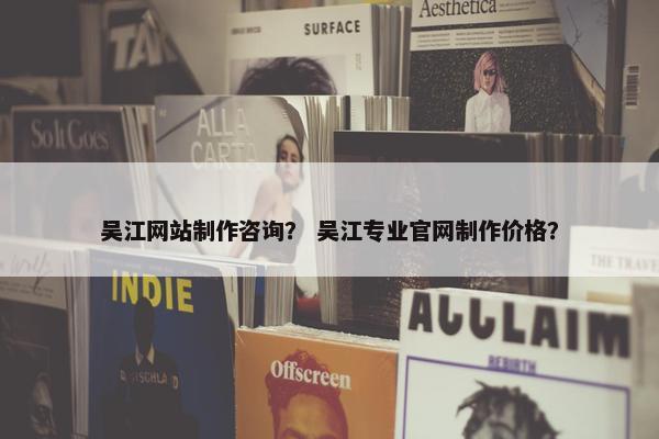 吴江网站制作咨询？ 吴江专业官网制作价格？