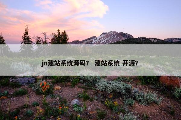 jn建站系统源码？ 建站系统 开源？