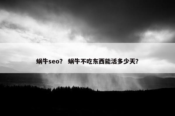 蜗牛seo？ 蜗牛不吃东西能活多少天？