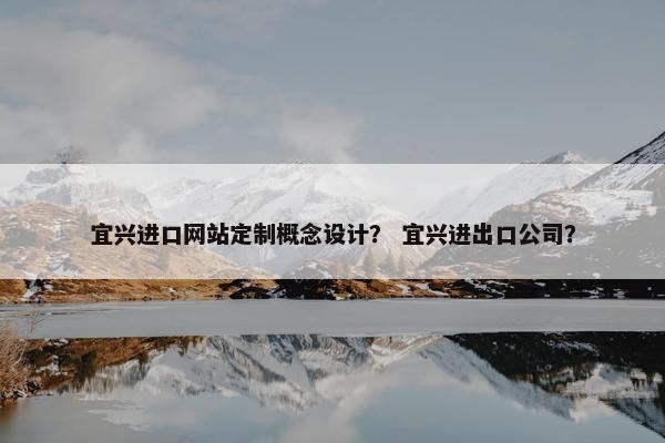 宜兴进口网站定制概念设计？ 宜兴进出口公司？