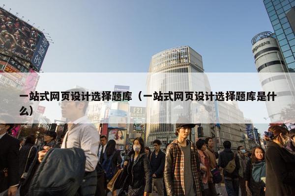 一站式网页设计选择题库（一站式网页设计选择题库是什么）