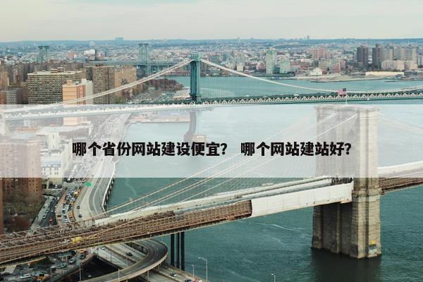 哪个省份网站建设便宜？ 哪个网站建站好？