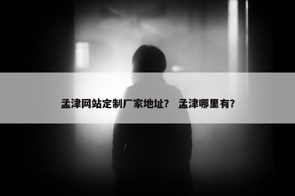 孟津网站定制厂家地址？ 孟津哪里有？