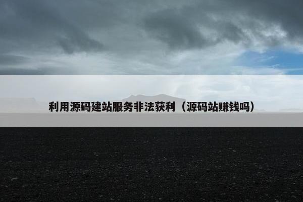 利用源码建站服务非法获利（源码站赚钱吗）