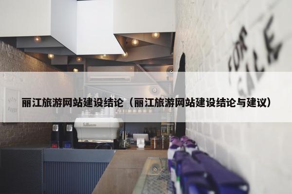 丽江旅游网站建设结论（丽江旅游网站建设结论与建议）