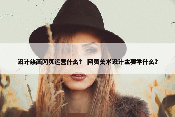 设计绘画网页运营什么？ 网页美术设计主要学什么？