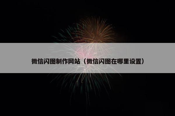 微信闪图制作网站（微信闪图在哪里设置）