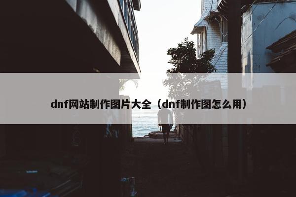 dnf网站制作图片大全（dnf制作图怎么用）