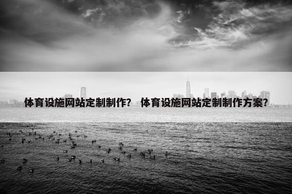 体育设施网站定制制作？ 体育设施网站定制制作方案？