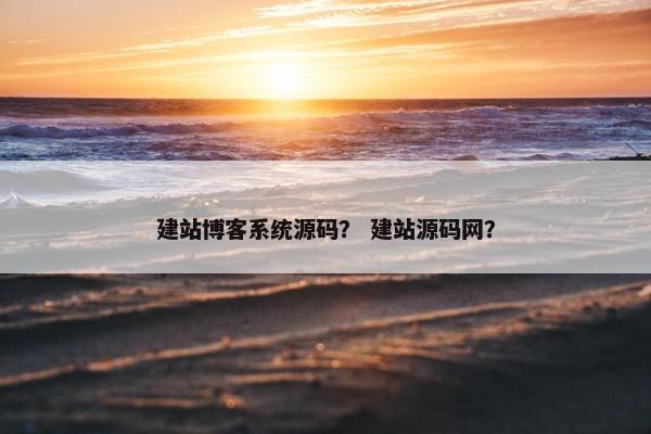 建站博客系统源码？ 建站源码网？